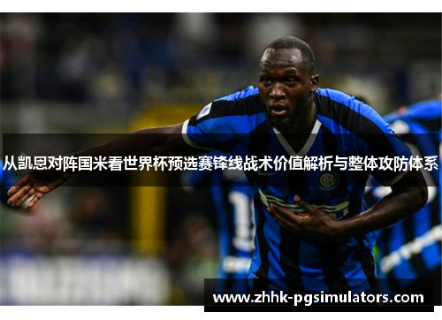 从凯恩对阵国米看世界杯预选赛锋线战术价值解析与整体攻防体系
