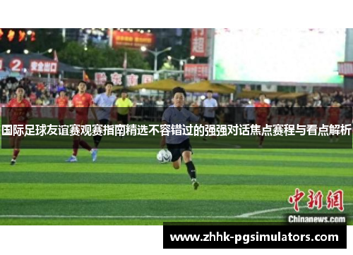 国际足球友谊赛观赛指南精选不容错过的强强对话焦点赛程与看点解析 国际足球友谊赛观赛指南精选不容错过的强强对话焦点赛程与看点解析
