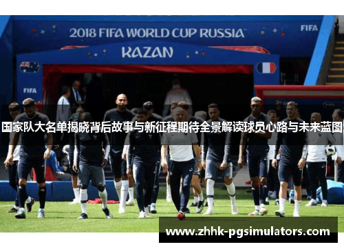 国家队大名单揭晓背后故事与新征程期待全景解读球员心路与未来蓝图 国家队大名单揭晓背后故事与新征程期待全景解读球员心路与未来蓝图