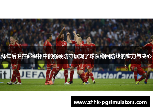 拜仁后卫在超级杯中的强硬防守展现了球队稳固防线的实力与决心