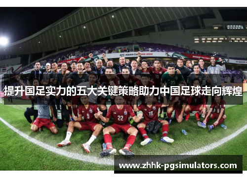 提升国足实力的五大关键策略助力中国足球走向辉煌