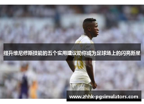 提升维尼修斯技能的五个实用建议助你成为足球场上的闪亮新星