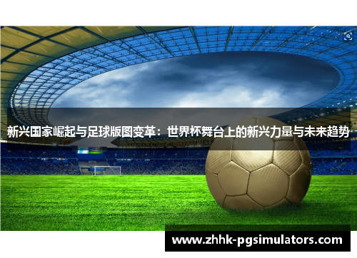 新兴国家崛起与足球版图变革:世界杯舞台上的新兴力量与未来趋势 新兴国家崛起与足球版图变革:世界杯舞台上的新兴力量与未来趋势