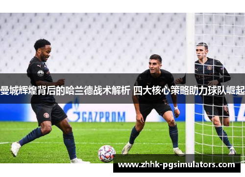 曼城辉煌背后的哈兰德战术解析 四大核心策略助力球队崛起