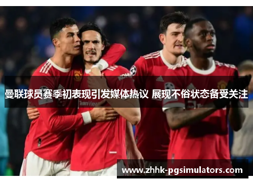 曼联球员赛季初表现引发媒体热议 展现不俗状态备受关注