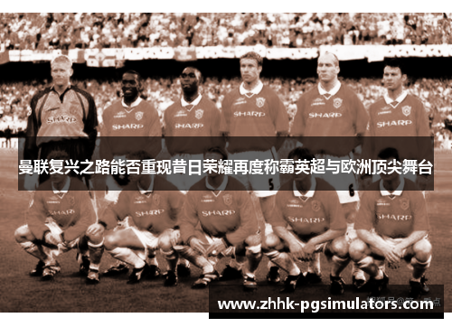 曼联复兴之路能否重现昔日荣耀再度称霸英超与欧洲顶尖舞台
