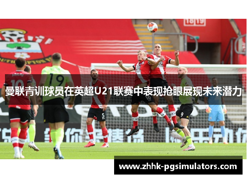 曼联青训球员在英超U21联赛中表现抢眼展现未来潜力