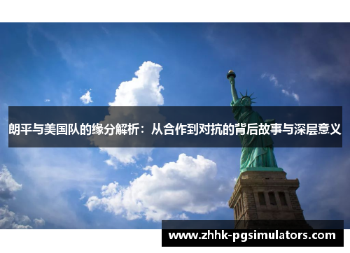 朗平与美国队的缘分解析：从合作到对抗的背后故事与深层意义