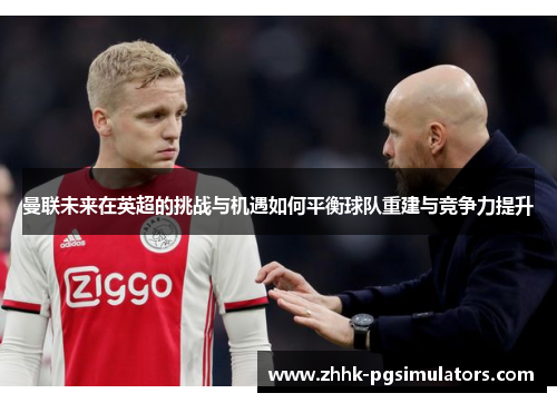 曼联未来在英超的挑战与机遇如何平衡球队重建与竞争力提升