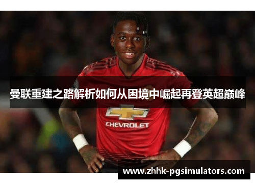 曼联重建之路解析如何从困境中崛起再登英超巅峰 曼联重建之路解析如何从困境中崛起再登英超巅峰