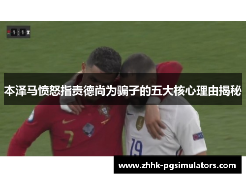 本泽马愤怒指责德尚为骗子的五大核心理由揭秘