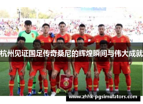 杭州见证国足传奇桑尼的辉煌瞬间与伟大成就