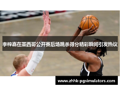 李梓嘉在墨西哥公开赛后场跳杀得分精彩瞬间引发热议