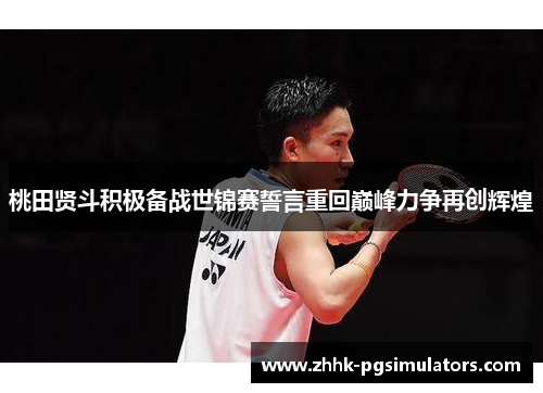 桃田贤斗积极备战世锦赛誓言重回巅峰力争再创辉煌