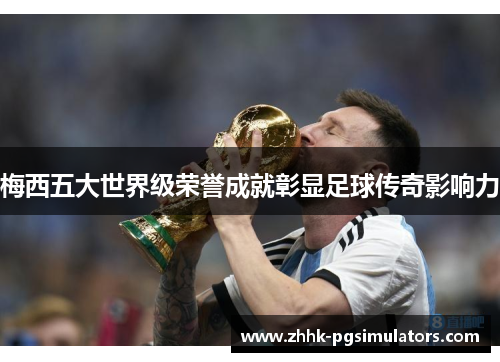梅西五大世界级荣誉成就彰显足球传奇影响力 梅西五大世界级荣誉成就彰显足球传奇影响力