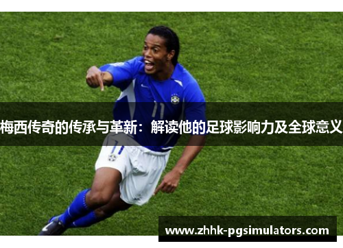 梅西传奇的传承与革新:解读他的足球影响力及全球意义 梅西传奇的传承与革新:解读他的足球影响力及全球意义