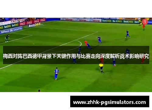 梅西对阵巴西德甲背景下关键作用与比赛走向深度解析战术影响研究