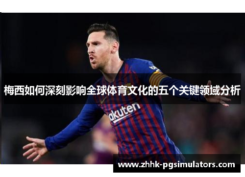 梅西如何深刻影响全球体育文化的五个关键领域分析