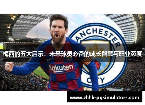 梅西的五大启示:未来球员必备的成长智慧与职业态度 梅西的五大启示:未来球员必备的成长智慧与职业态度