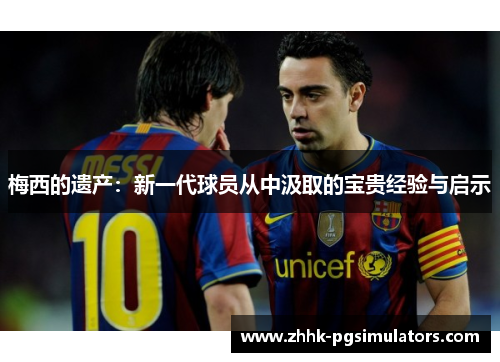 梅西的遗产:新一代球员从中汲取的宝贵经验与启示 梅西的遗产:新一代球员从中汲取的宝贵经验与启示