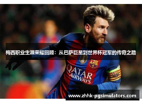 梅西职业生涯荣耀回顾：从巴萨巨星到世界杯冠军的传奇之路