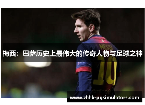 梅西:巴萨历史上最伟大的传奇人物与足球之神 梅西:巴萨历史上最伟大的传奇人物与足球之神