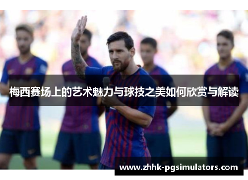 梅西赛场上的艺术魅力与球技之美如何欣赏与解读