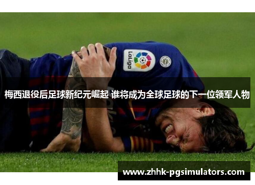 梅西退役后足球新纪元崛起 谁将成为全球足球的下一位领军人物