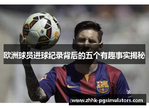 欧洲球员进球纪录背后的五个有趣事实揭秘