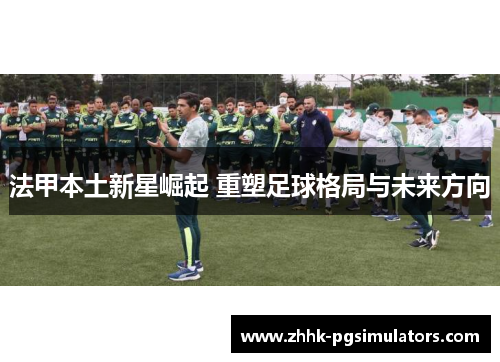 法甲本土新星崛起 重塑足球格局与未来方向