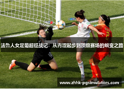 法鲁人女足葡超征战记：从青涩起步到顶级赛场的蜕变之路