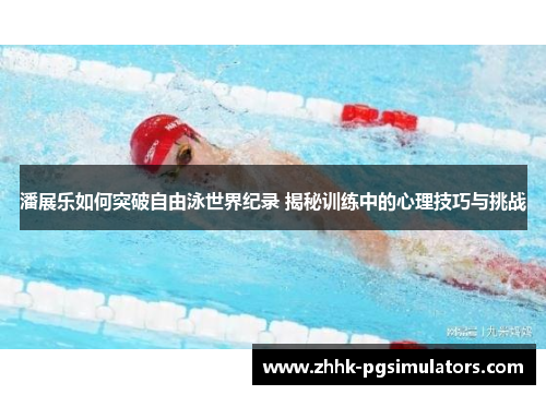 潘展乐如何突破自由泳世界纪录 揭秘训练中的心理技巧与挑战