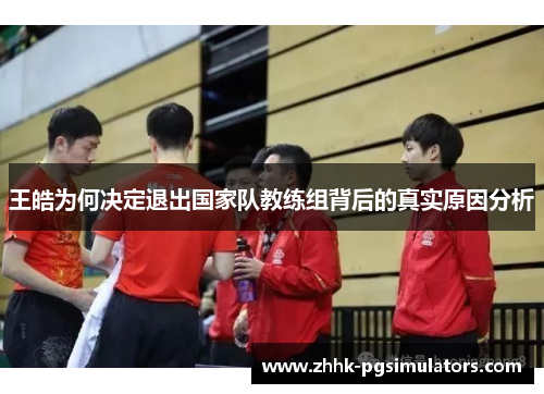王皓为何决定退出国家队教练组背后的真实原因分析