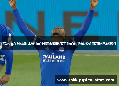 瓦尔迪在对热刺比赛中的关键表现揭示了他的独特战术价值和球队依赖性