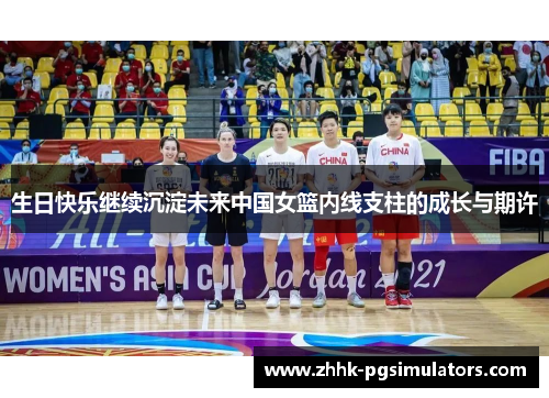 生日快乐继续沉淀未来中国女篮内线支柱的成长与期许 生日快乐继续沉淀未来中国女篮内线支柱的成长与期许